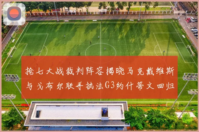 抢七大战裁判阵容揭晓马克戴维斯与戈布尔联手执法G3约什蒂文回归G2