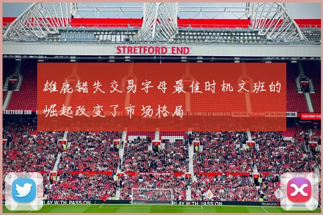 雄鹿错失交易字母最佳时机文班的崛起改变了市场格局