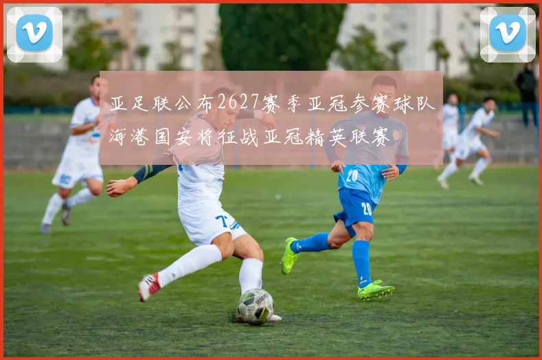 亚足联公布2627赛季亚冠参赛球队海港国安将征战亚冠精英联赛