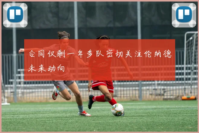 合同仅剩一年多队密切关注伦纳德未来动向