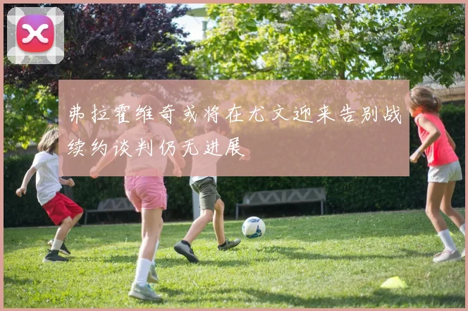 弗拉霍维奇或将在尤文迎来告别战续约谈判仍无进展