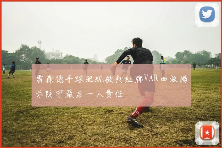 雷森德手球犯规被判红牌VAR回放揭示防守最后一人责任