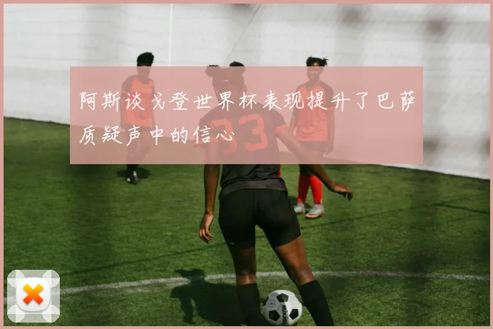 阿斯谈戈登世界杯表现提升了巴萨质疑声中的信心