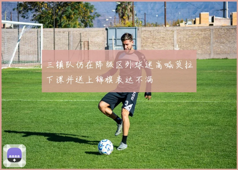三镇队仍在降级区外球迷高喊莫拉下课并送上锦旗表达不满