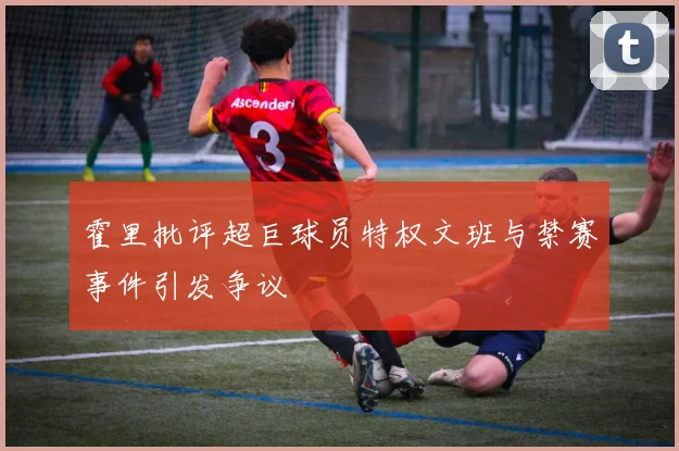 霍里批评超巨球员特权文班与禁赛事件引发争议