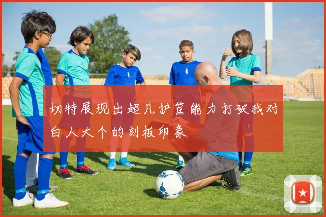切特展现出超凡护筐能力打破我对白人大个的刻板印象