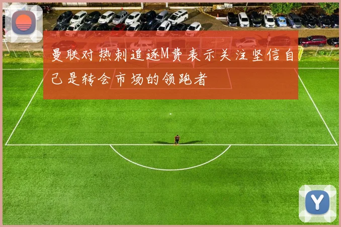 曼联对热刺追逐M费表示关注坚信自己是转会市场的领跑者