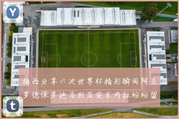 梅西分享六次世界杯精彩瞬间阿圭罗德保罗迪马利亚安东内拉纷纷留言评论